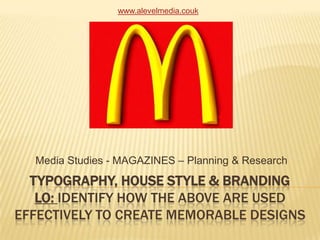 Typography, house style & BrandingLO: identify how the above are used effectively to create memorable designs Media Studies - MAGAZINES – Planning & Research www.alevelmedia.couk 