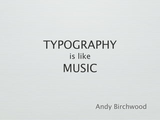 TYPOGRAPHY
   is like
  MUSIC


             Andy Birchwood
 