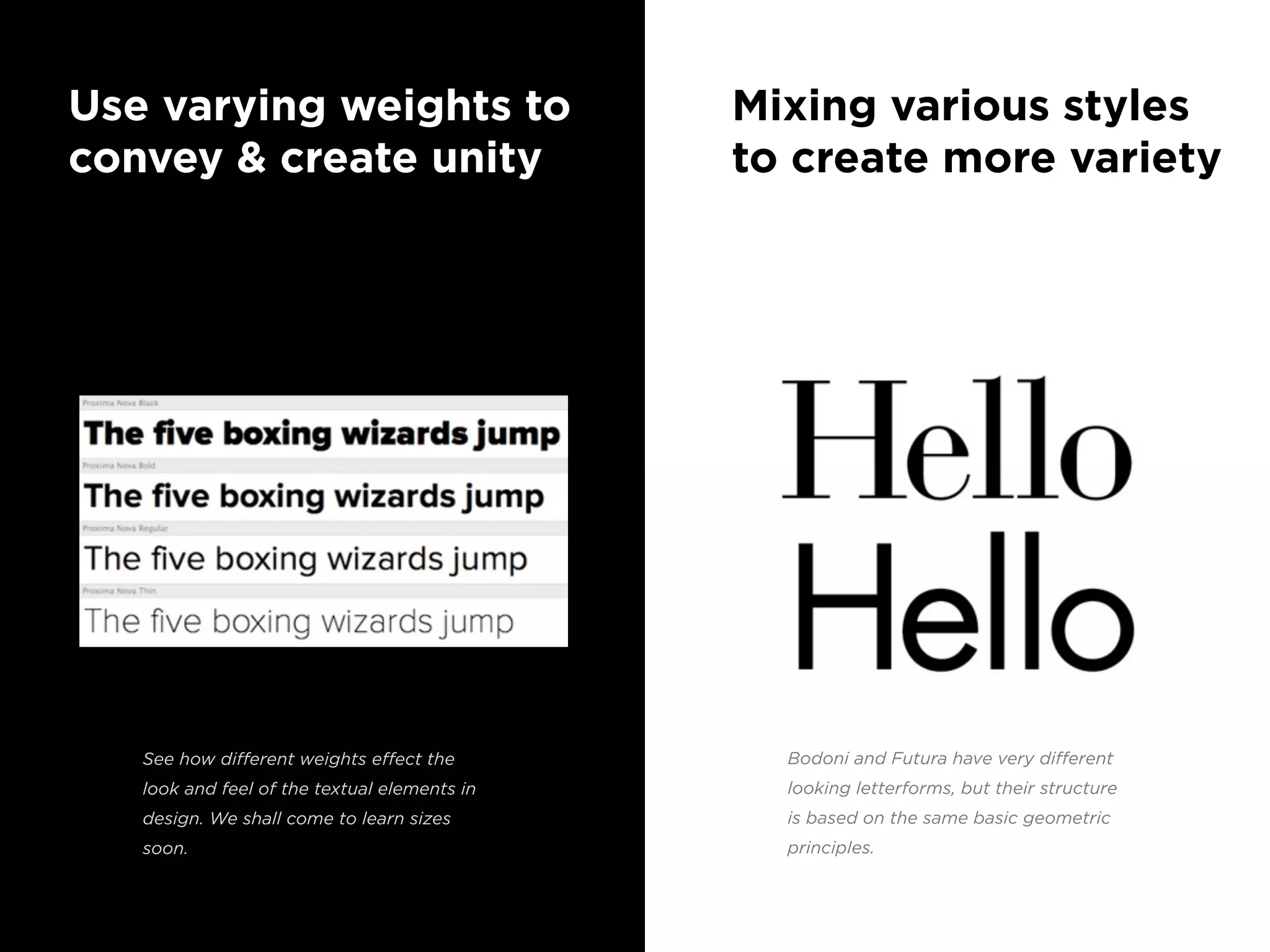 Mixing various styles
to create more variety
Bodoni and Futura have very diﬀerent
looking letterforms, but their structure
is based on the same basic geometric
principles.
Use varying weights to
convey & create unity
See how diﬀerent weights eﬀect the
look and feel of the textual elements in
design. We shall come to learn sizes
soon.
 