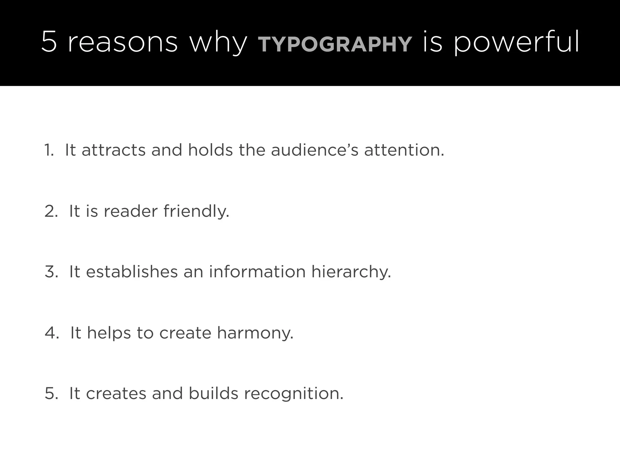 5 reasons why TYPOGRAPHY is powerful
1. It attracts and holds the audience’s attention.
2. It is reader friendly.
3. It establishes an information hierarchy.
4. It helps to create harmony.
5. It creates and builds recognition.
 