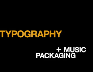 TYPOGRAPHY
         + MUSIC
     PACKAGING
 