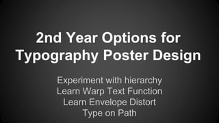 2nd Year Options for 
Typography Poster Design 
Experiment with hierarchy 
Learn Warp Text Function 
Learn Envelope Distort 
Type on Path 
 