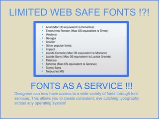 LIMITED WEB SAFE FONTS !?!
FONTS AS A SERVICE !!!
Designers can now have access to a wide variety of fonts through font
services. This allows you to create consistent, eye catching typography
across any operating system!
 
