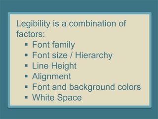 Legibility is a combination of
factors:
 Font family
 Font size / Hierarchy
 Line Height
 Alignment
 Font and background colors
 White Space
 