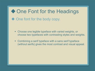One Font for the Headings
 Choose one legible typeface with varied weights, or
choose two typefaces with contrasting styles and weights.
 Combining a serif typeface with a sans serif typeface
(without serifs) gives the most contrast and visual appeal.
.
 One font for the body copy.
 