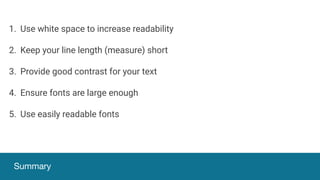 Summary
1. Use white space to increase readability
2. Keep your line length (measure) short
3. Provide good contrast for your text
4. Ensure fonts are large enough
5. Use easily readable fonts
 