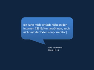 Ich kann mich einfach nicht an den internen CSS-Editor gewöhnen, auch nicht mit der Extension [csseditor]. Juke  im Forum2009-12-14 