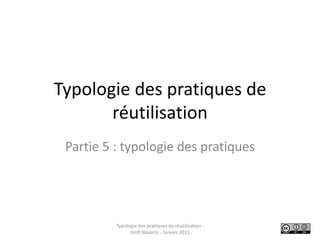 Typologie des pratiques de réutilisation Partie 5 : typologie des pratiques Typologie des pratiques de réutilisation - Jordi Navarro - Janvier 2011 
