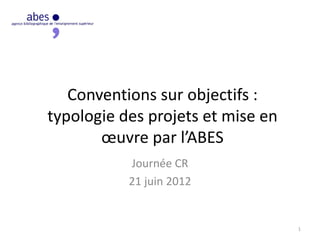 Conventions sur objectifs :
typologie des projets et mise en
œuvre par l’ABES
Journée CR
21 juin 2012
1
 