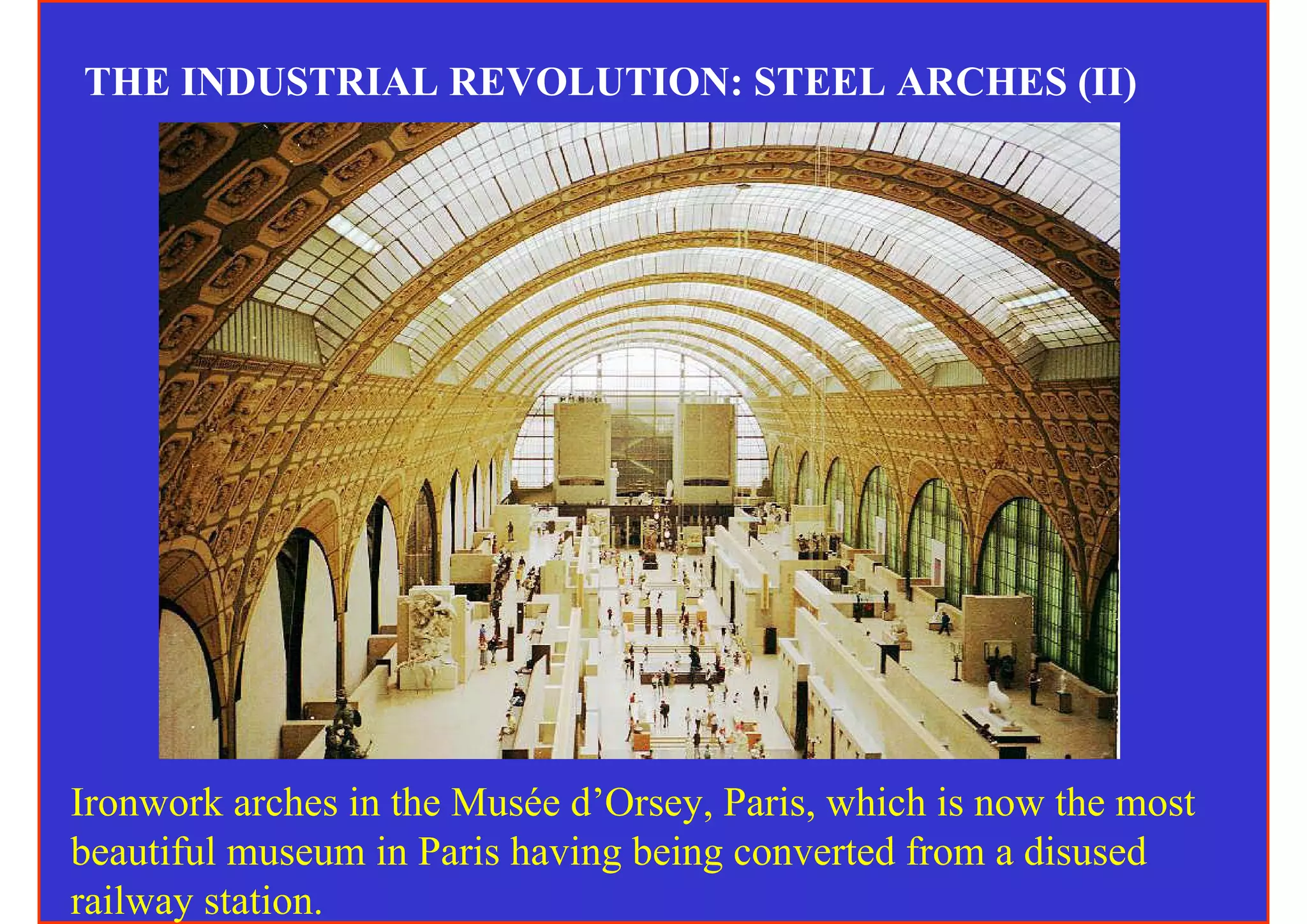 THE INDUSTRIAL REVOLUTION: STEEL ARCHES (II)




Ironwork arches in the Musée d’Orsey, Paris, which is now the most
beautiful museum in Paris having being converted from a disused
railway station.
 