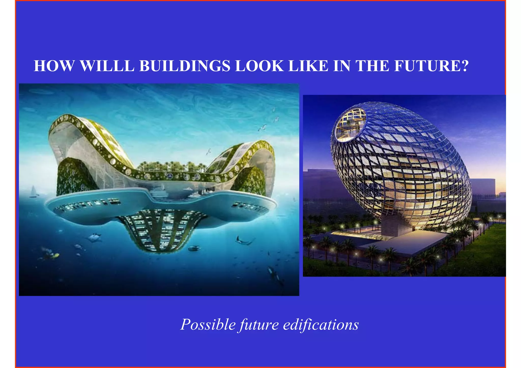 HOW WILLL BUILDINGS LOOK LIKE IN THE FUTURE?




              Possible future edifications
 