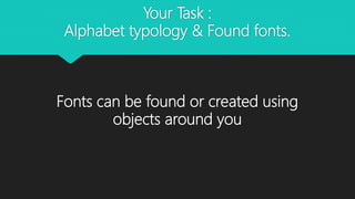 Your Task :
Alphabet typology & Found fonts.
Fonts can be found or created using
objects around you
 