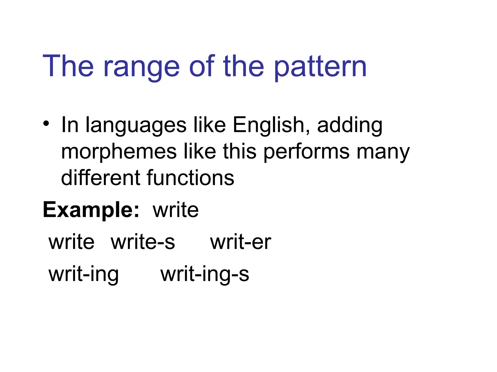 The range of the pattern
• In languages like English, adding
morphemes like this performs many
different functions
Example: write
write write-s writ-er
writ-ing writ-ing-s
 