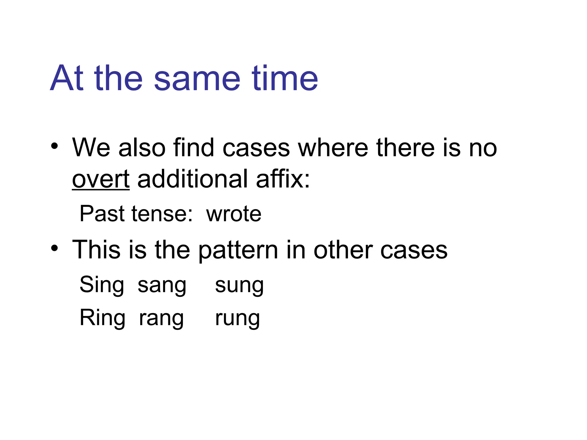 At the same time
• We also find cases where there is no
overt additional affix:
Past tense: wrote
• This is the pattern in other cases
Sing sang sung
Ring rang rung
 