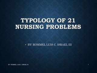 TYPOLOGY OF 21
NURSING PROBLEMS
• BY: ROMMEL LUIS C. ISRAEL III
BY: ROMMEL LUIS C. ISRAEL III 1
 