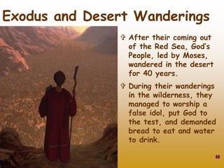  After their coming out
of the Red Sea, God’s
People, led by Moses,
wandered in the desert
for 40 years.
 During their wanderings
in the wilderness, they
managed to worship a
false idol, put God to
the test, and demanded
bread to eat and water
to drink.
40
Exodus and Desert Wanderings
 