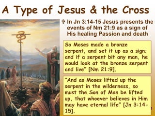50
 In Jn 3:14-15 Jesus presents the
events of Nm 21:9 as a sign of
His healing Passion and death
A Type of Jesus & the Cross
“And as Moses lifted up the
serpent in the wilderness, so
must the Son of Man be lifted
up, that whoever believes in Him
may have eternal life” [Jn 3:14-
15].
So Moses made a bronze
serpent, and set it up as a sign;
and if a serpent bit any man, he
would look at the bronze serpent
and live” [Nm 21:9].
 