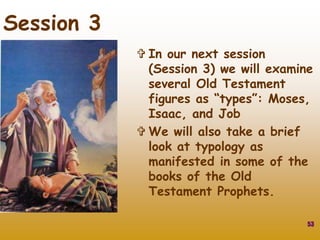 53
Session 3
 In our next session
(Session 3) we will examine
several Old Testament
figures as “types”: Moses,
Isaac, and Job
 We will also take a brief
look at typology as
manifested in some of the
books of the Old
Testament Prophets.
 