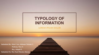 TYPOLOGY OF
INFORMATION
LOREM IPSUM DOLOR
Submitted By: Dela Cruz, Julianne Nichole C.
Pedrosa, Nica T.
Rey, Abigail P.
Submitted To: Ms. Pearl Maxine Jimena
 