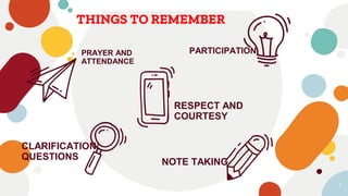 THINGS TO REMEMBER
1
PRAYER AND
ATTENDANCE
RESPECT AND
COURTESY
NOTE TAKING
CLARIFICATION/
QUESTIONS
PARTICIPATION
 
