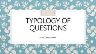 TYPOLOGY OF
QUESTIONS
BY DR.SHAZIA ZAMIR
 