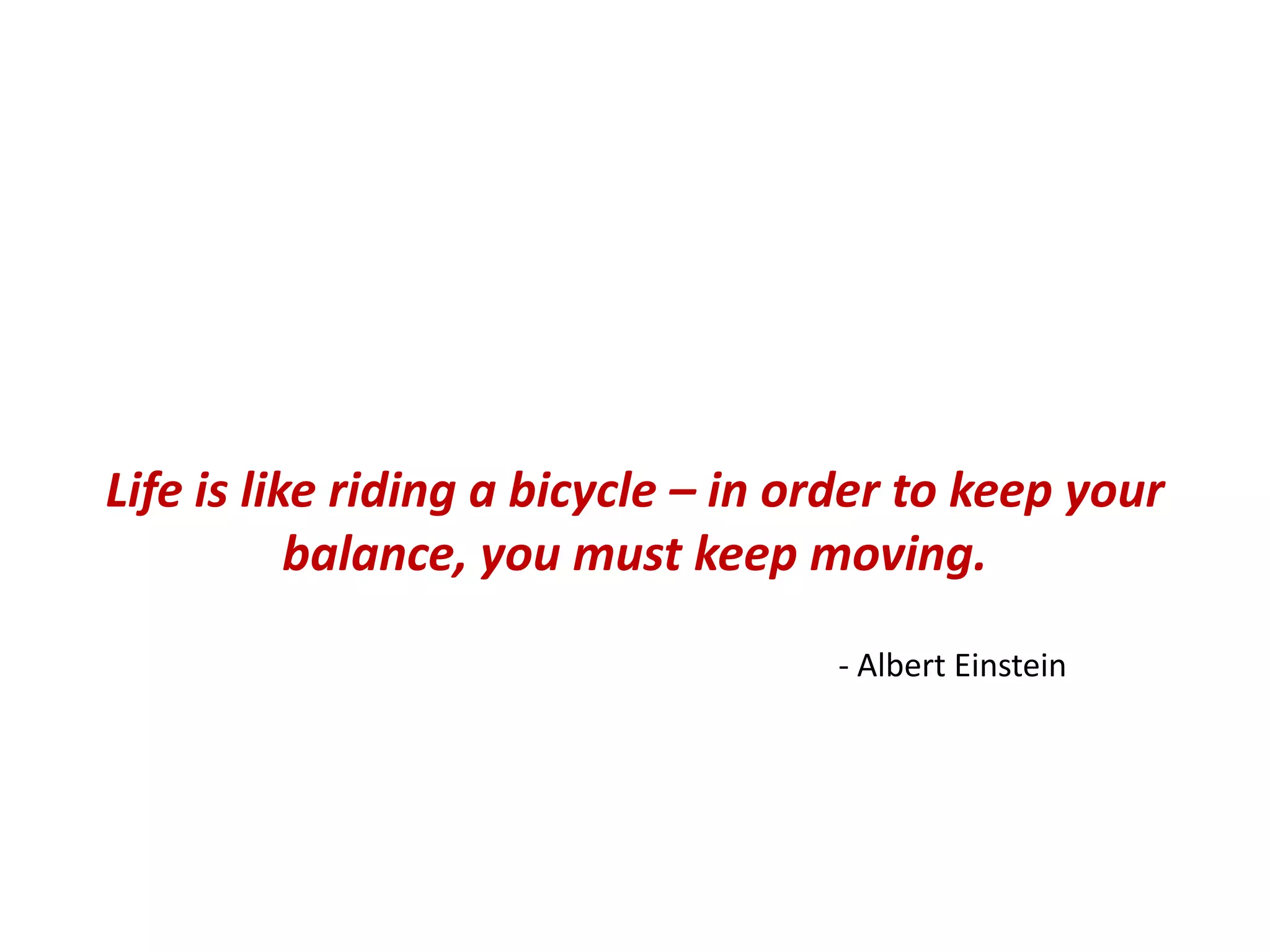 Life is like riding a bicycle – in order to keep your
           balance, you must keep moving.

                                    - Albert Einstein
 