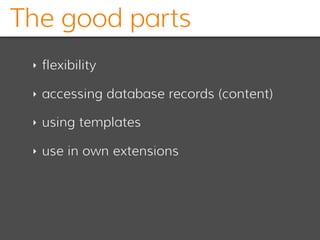The good parts
‣ flexibility
‣ accessing database records (content)
‣ using templates
‣ use in own extensions
 