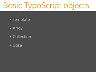 Basic TypoScript objects
‣ Template
‣ Array
‣ Collection
‣ Case
 