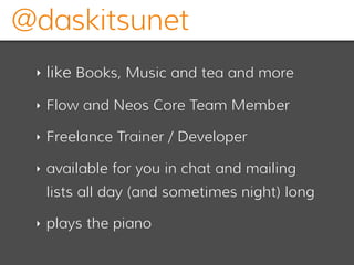@daskitsunet
‣ like Books, Music and tea and more
‣ Flow and Neos Core Team Member
‣ Freelance Trainer / Developer
‣ available for you in chat and mailing
lists all day (and sometimes night) long
‣ plays the piano
 