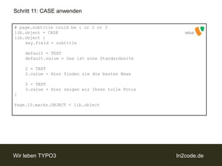 Schritt 11: CASE anwenden# page.subtitle could be 1 or 2 or 3lib.object = CASElib.object {key.field = subtitle	default = TEXTdefault.value = Das isteineStandardseite	2 = TEXT	2.value = Hierfindensie die besten News	3 = TEXT	3.value = HierzeigenwirIhnentolleFotos}Page.10.marks.OBJECT < lib.objectsetup