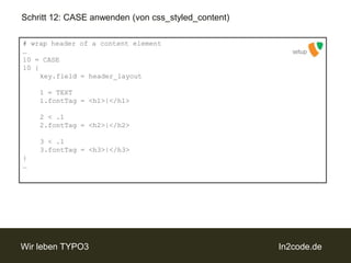 Schritt 12: CASE anwenden (von css_styled_content)# wrap header of a content element…10 = CASE10 {key.field = header_layout	1 = TEXT	1.fontTag = <h1>|</h1>	2 < .1	2.fontTag = <h2>|</h2>	3 < .1	3.fontTag = <h3>|</h3>}…setup