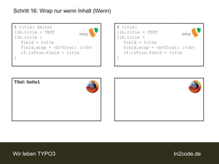 Schritt 16: Wrap nur wenn Inhalt (Wenn)# title: Seite1lib.title = TEXTlib.title {	field = titlefield.wrap = <b>Titel: |</b>if.isTrue.field = title}# title:lib.title = TEXTlib.title {	field = titlefield.wrap = <b>Titel: |</b>if.isTrue.field = title}setupsetupTitel: Seite1