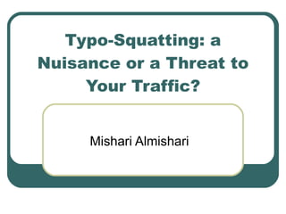 Typo-Squatting: a Nuisance or a Threat to Your Traffic? Mishari Almishari 