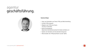 © 2015 typovision gmbh // agenturpräsentation
 
Sebastian Böttger
• Autor von Fachartikeln zum Thema TYPO3 und Web-Entwicklung
• Certiﬁed TYPO3 Integrator
• Mitglied in den TYPO3 Core-Teams:  
Security & Certiﬁcation
• bayme-Vorstandsjunior 
Bayerischer Unternehmensverband für Metall und Elektro e.V.
• Speaker auf nationalen und internationalen Kongressen
• Mitveranstalter des TYPO3camp Munich und der T3DD12
agentur
geschäftsführung.
8
 