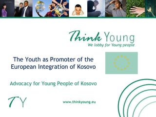 We lobby for Young people www.thinkyoung.eu The Youth as Promoter of the European Integration of Kosovo Advocacy for Young People of Kosovo 