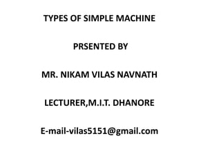 TYPES OF SIMPLE MACHINE

       PRSENTED BY

MR. NIKAM VILAS NAVNATH

LECTURER,M.I.T. DHANORE

E-mail-vilas5151@gmail.com
 