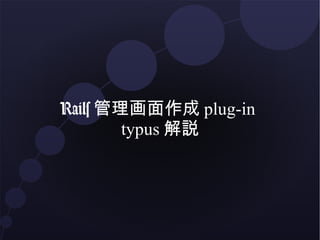 Rails 管理画面作成 plug-in
        typus 解説
 