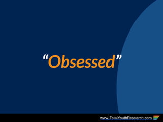 www.TotalYouthResearch.com
“Obsessed”
 