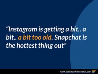www.TotalYouthResearch.com
“Instagram is getting a bit.. a
bit.. a bit too old. Snapchat is
the hottest thing out”
 