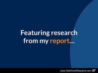 www.TotalYouthResearch.com
Featuring research
from my report…
 