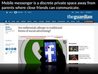 Mobile  messenger  is  a  discrete  private  space  away  from  
parents  where  close  friends  can  communicate.
 