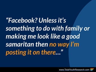 www.TotalYouthResearch.com
“Facebook? Unless it’s
something to do with family or
making me look like a good
samaritan then no way I’m
posting it on there…”
 