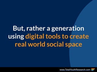 www.TotalYouthResearch.com
But, rather a generation
using digital tools to create
real world social space
 