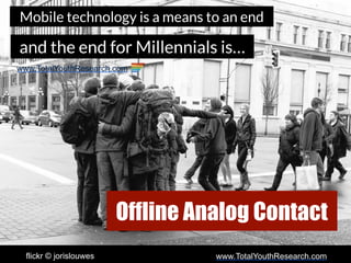 www.TotalYouthResearch.comflickr © jorislouwes
Mobile technology is a means to an end
and the end for Millennials is…
Offline Analog Contact
www.TotalYouthResearch.com
 