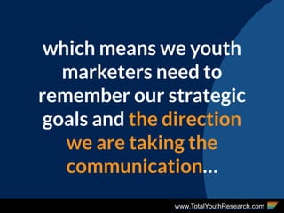 www.TotalYouthResearch.com
which means we youth
marketers need to
remember our strategic
goals and the direction
we are taking the
communication…
 