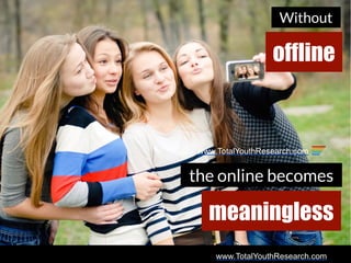 www.TotalYouthResearch.com
Without
the online becomes
meaningless
offline
www.TotalYouthResearch.com
 