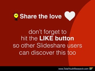Share the love
don’t forget to  
hit the LIKE button
so other Slideshare users
can discover this too
www.TotalYouthResearch.com
 