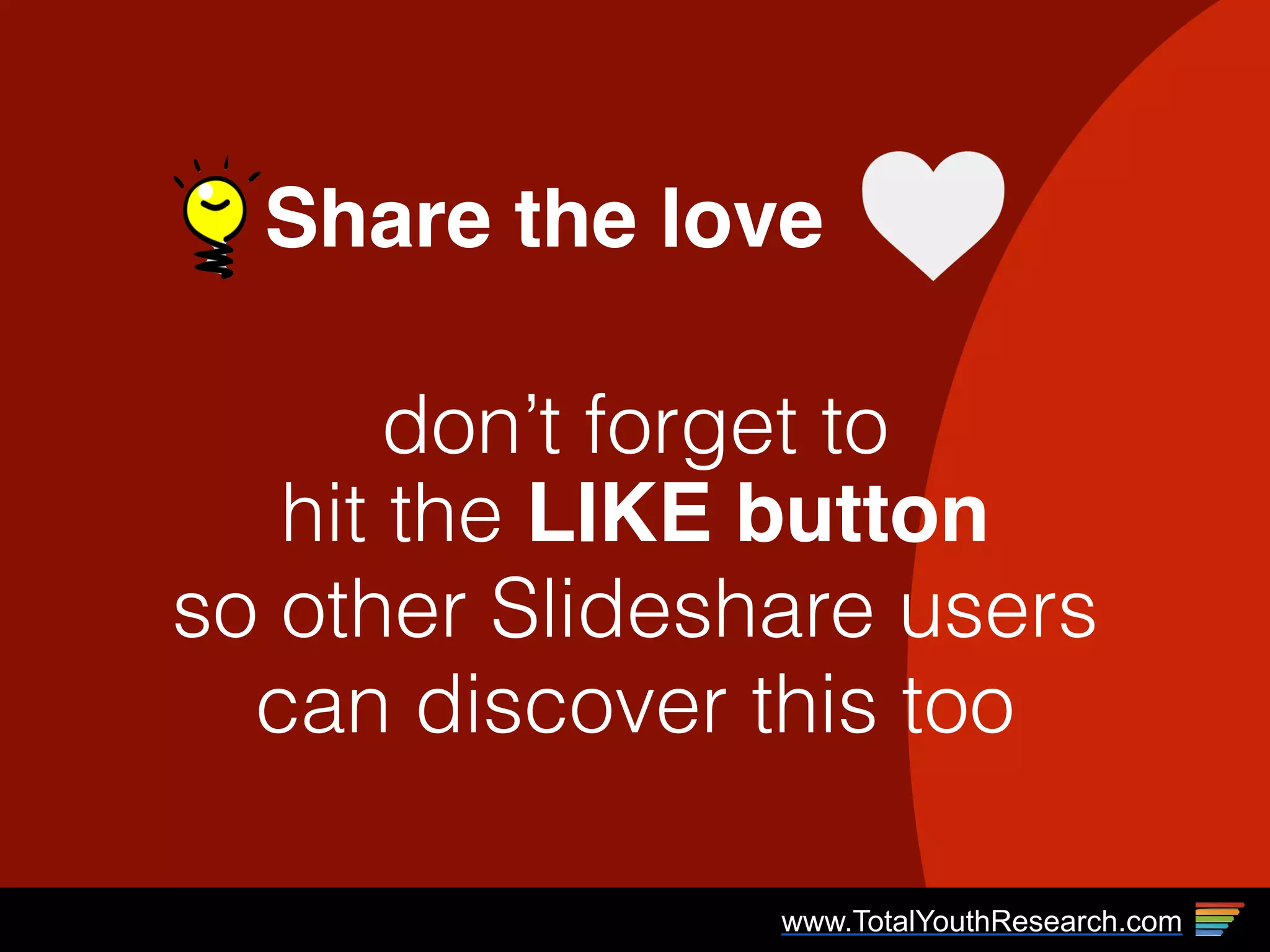 Share the love
don’t forget to  
hit the LIKE button
so other Slideshare users
can discover this too
www.TotalYouthResearch.com
 