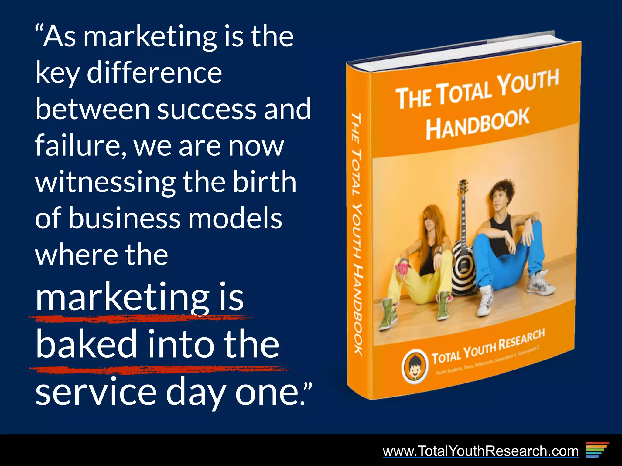www.TotalYouthResearch.com
“As marketing is the
key difference
between success and
failure, we are now
witnessing the birth
of business models
where the
marketing is
baked into the
service day one.”
 