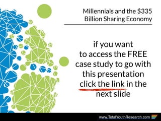 www.TotalYouthResearch.com
Millennials and the $335
Billion Sharing Economy
if you want
to access the FREE
case study to g...